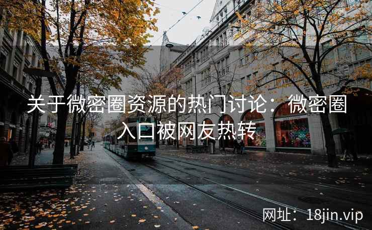 关于微密圈资源的热门讨论：微密圈入口被网友热转