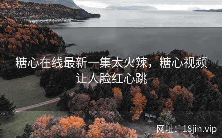 糖心在线最新一集太火辣，糖心视频让人脸红心跳