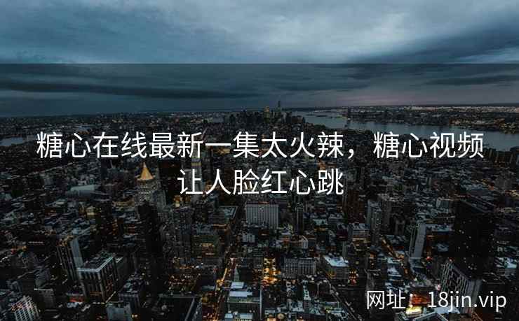 糖心在线最新一集太火辣，糖心视频让人脸红心跳