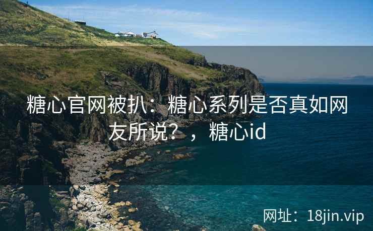 糖心官网被扒：糖心系列是否真如网友所说？，糖心id