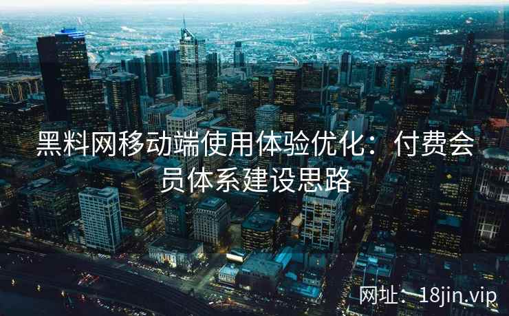 黑料网移动端使用体验优化：付费会员体系建设思路