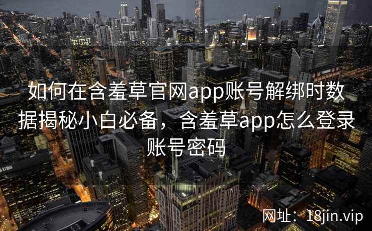 如何在含羞草官网app账号解绑时数据揭秘小白必备，含羞草app怎么登录账号密码