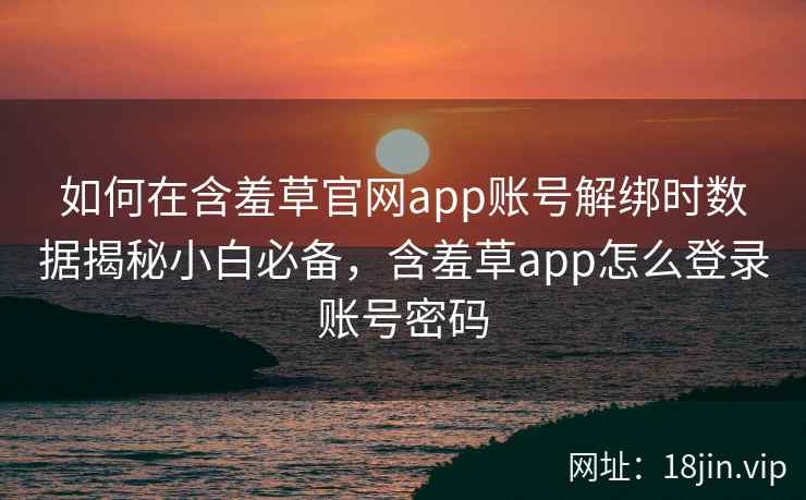 如何在含羞草官网app账号解绑时数据揭秘小白必备，含羞草app怎么登录账号密码