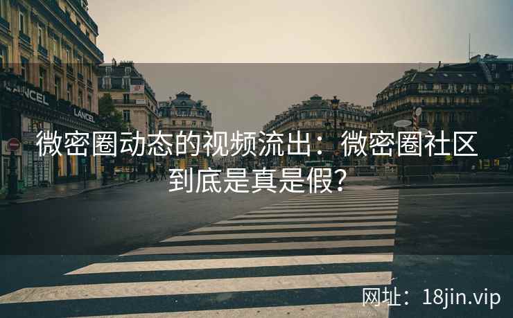 微密圈动态的视频流出：微密圈社区到底是真是假？