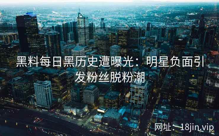黑料每日黑历史遭曝光：明星负面引发粉丝脱粉潮