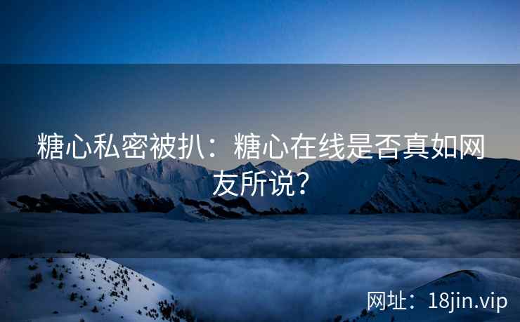 糖心私密被扒：糖心在线是否真如网友所说？