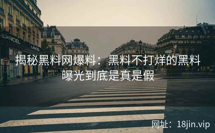 揭秘黑料网爆料：黑料不打烊的黑料曝光到底是真是假