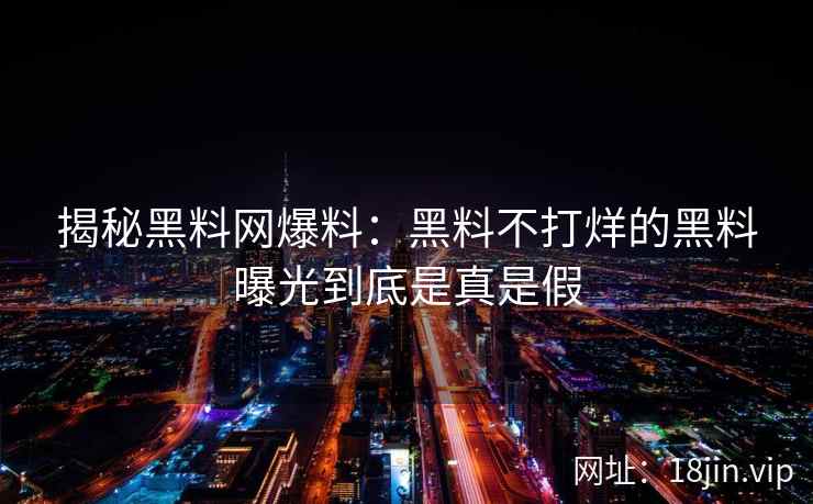 揭秘黑料网爆料：黑料不打烊的黑料曝光到底是真是假