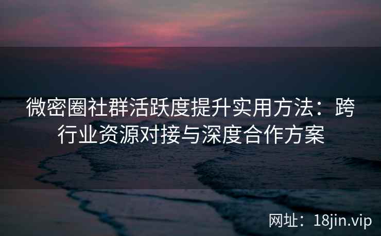 微密圈社群活跃度提升实用方法：跨行业资源对接与深度合作方案