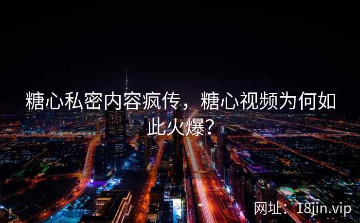 糖心私密内容疯传，糖心视频为何如此火爆？