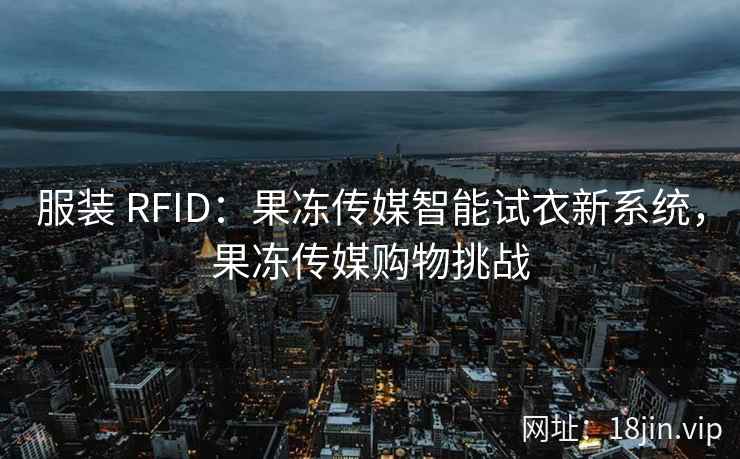 服装 RFID：果冻传媒智能试衣新系统，果冻传媒购物挑战