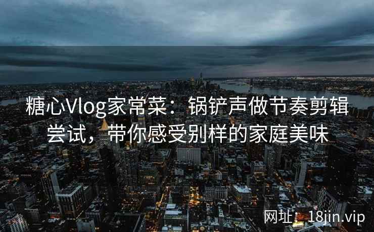 糖心Vlog家常菜：锅铲声做节奏剪辑尝试，带你感受别样的家庭美味