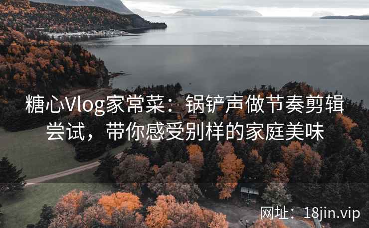 糖心Vlog家常菜：锅铲声做节奏剪辑尝试，带你感受别样的家庭美味