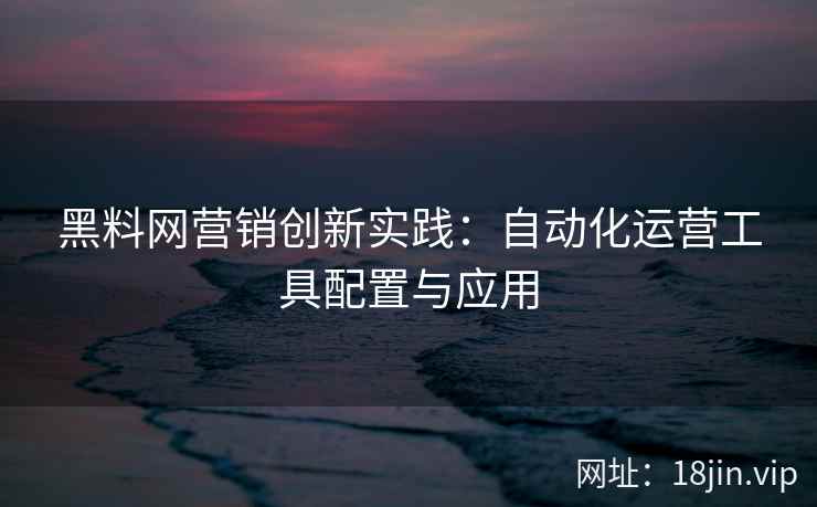 黑料网营销创新实践：自动化运营工具配置与应用