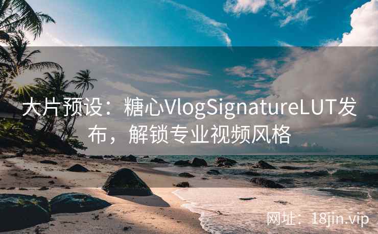 大片预设：糖心VlogSignatureLUT发布，解锁专业视频风格