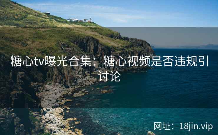 糖心tv曝光合集：糖心视频是否违规引讨论