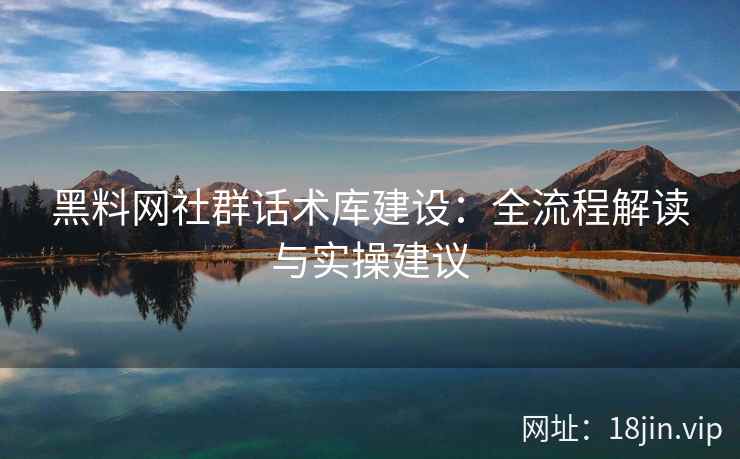 黑料网社群话术库建设：全流程解读与实操建议
