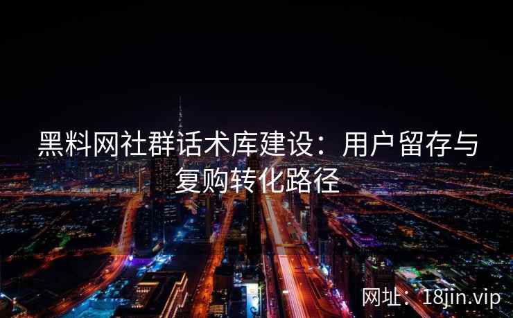 黑料网社群话术库建设：用户留存与复购转化路径