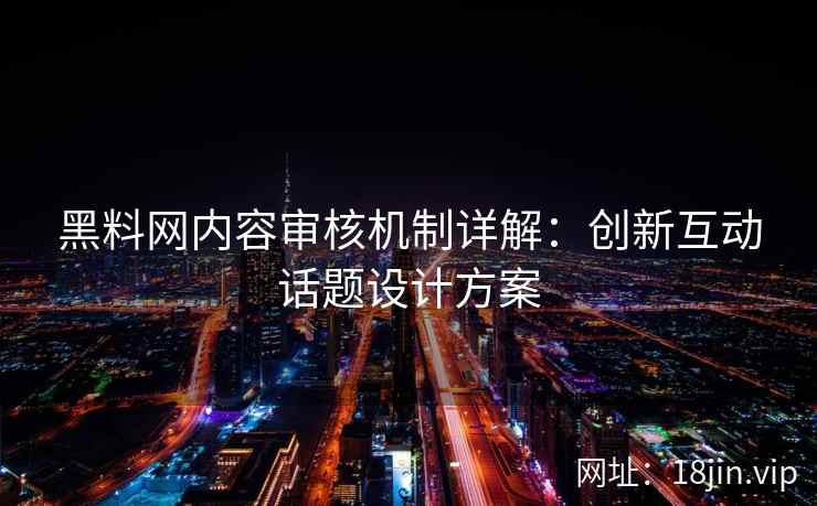 黑料网内容审核机制详解：创新互动话题设计方案