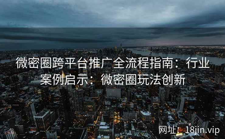 微密圈跨平台推广全流程指南：行业案例启示：微密圈玩法创新