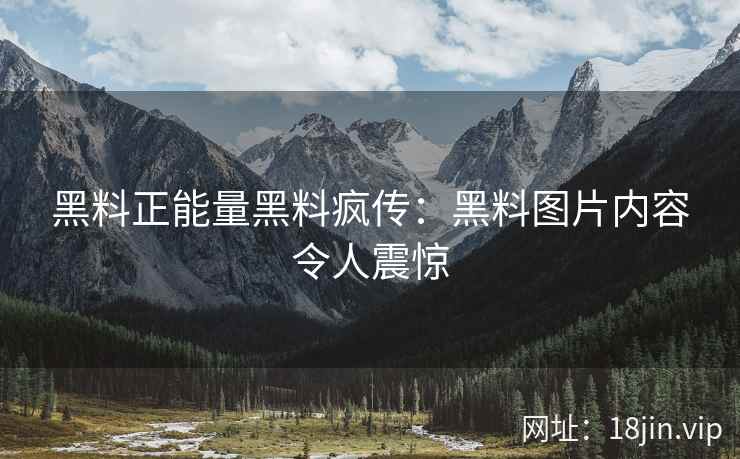 黑料正能量黑料疯传：黑料图片内容令人震惊