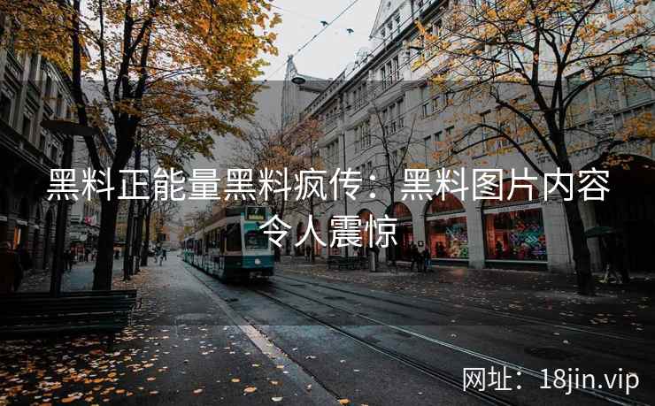 黑料正能量黑料疯传：黑料图片内容令人震惊