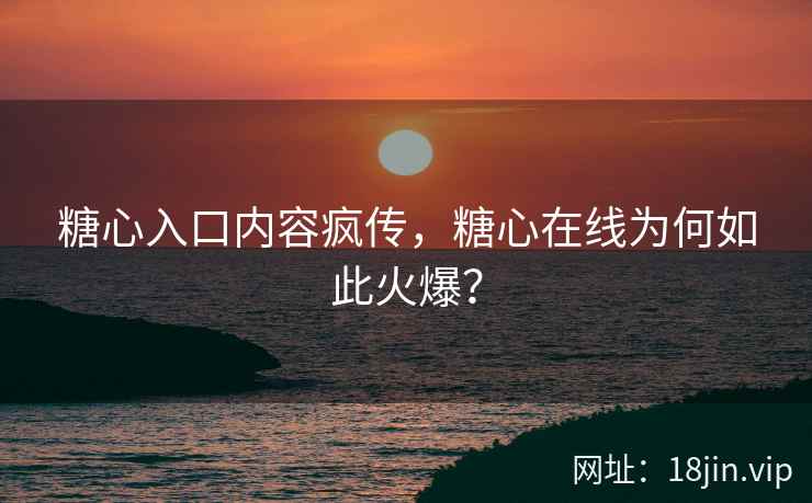 糖心入口内容疯传，糖心在线为何如此火爆？
