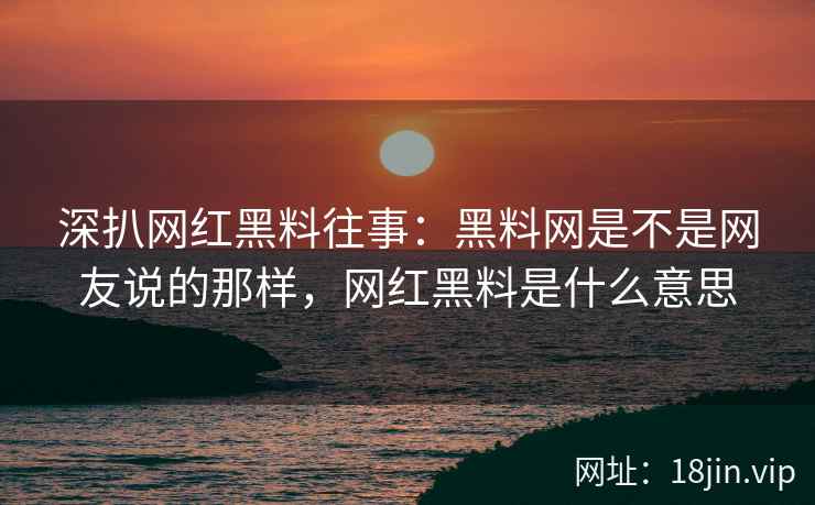 深扒网红黑料往事：黑料网是不是网友说的那样，网红黑料是什么意思