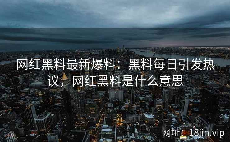 网红黑料最新爆料：黑料每日引发热议，网红黑料是什么意思