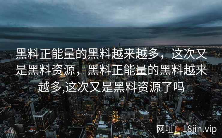 黑料正能量的黑料越来越多，这次又是黑料资源，黑料正能量的黑料越来越多,这次又是黑料资源了吗