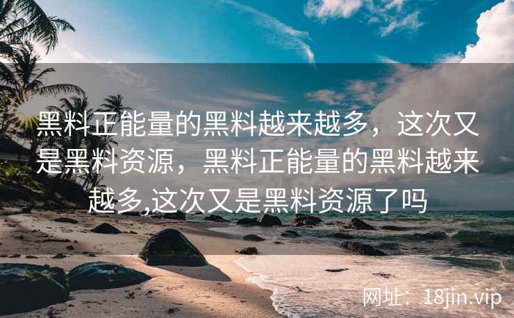 黑料正能量的黑料越来越多，这次又是黑料资源，黑料正能量的黑料越来越多,这次又是黑料资源了吗
