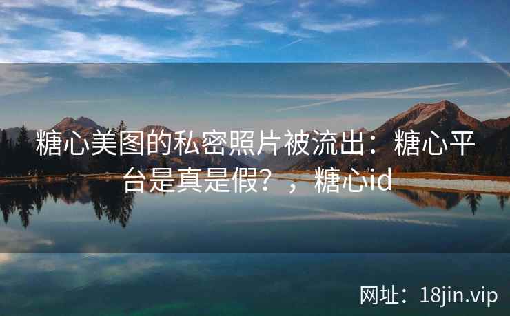 糖心美图的私密照片被流出：糖心平台是真是假？，糖心id