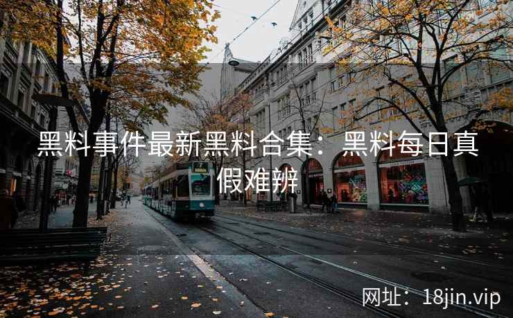 黑料事件最新黑料合集：黑料每日真假难辨