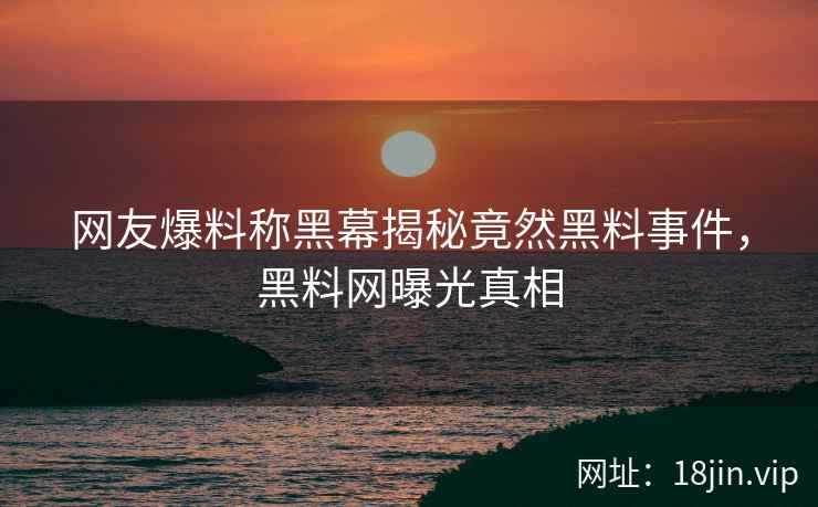网友爆料称黑幕揭秘竟然黑料事件，黑料网曝光真相