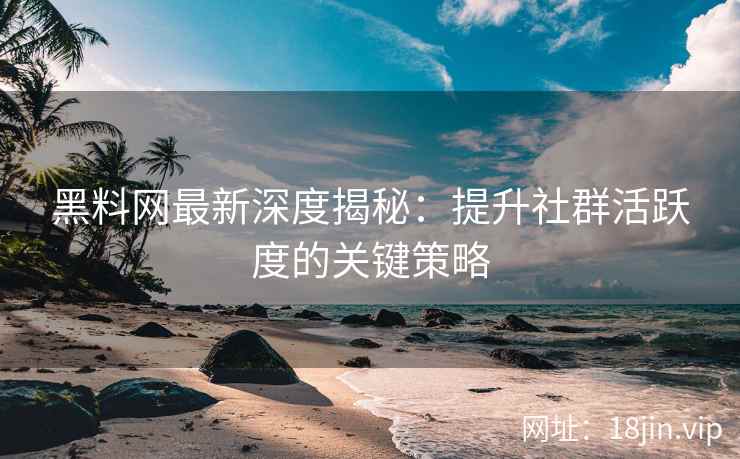 黑料网最新深度揭秘：提升社群活跃度的关键策略