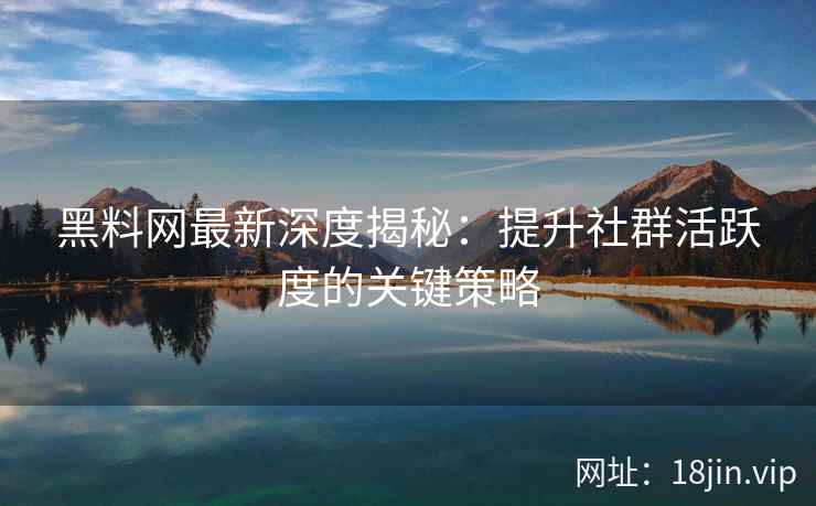 黑料网最新深度揭秘：提升社群活跃度的关键策略