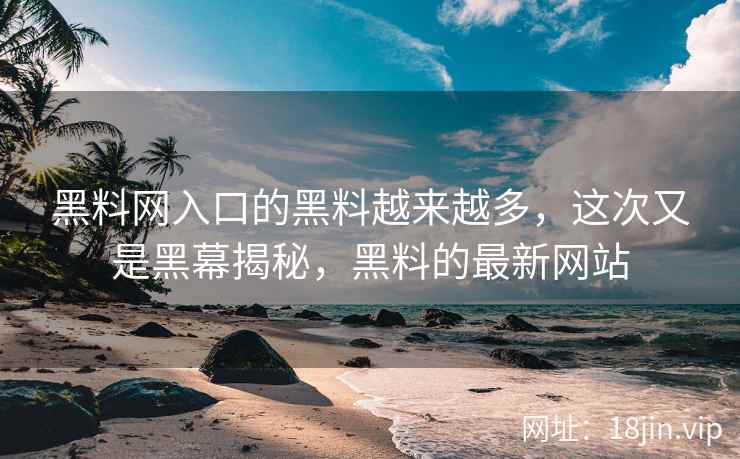 黑料网入口的黑料越来越多，这次又是黑幕揭秘，黑料的最新网站