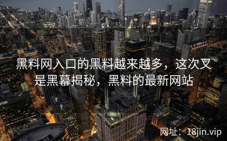 黑料网入口的黑料越来越多，这次又是黑幕揭秘，黑料的最新网站