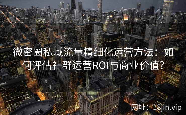 微密圈私域流量精细化运营方法：如何评估社群运营ROI与商业价值？