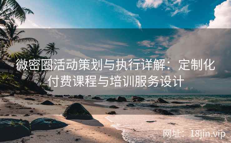 微密圈活动策划与执行详解：定制化付费课程与培训服务设计