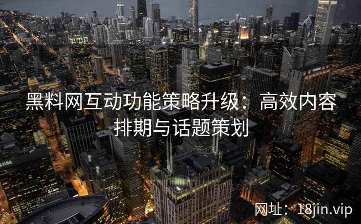 黑料网互动功能策略升级：高效内容排期与话题策划