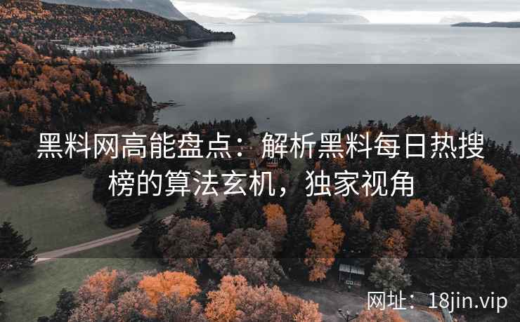 黑料网高能盘点：解析黑料每日热搜榜的算法玄机，独家视角