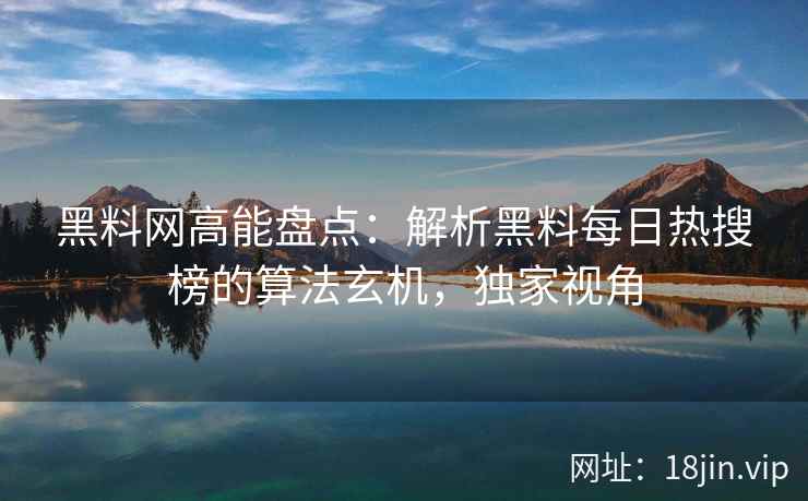 黑料网高能盘点：解析黑料每日热搜榜的算法玄机，独家视角