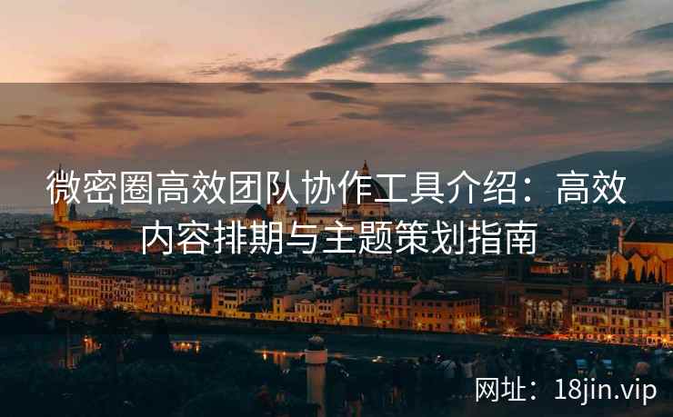 微密圈高效团队协作工具介绍：高效内容排期与主题策划指南