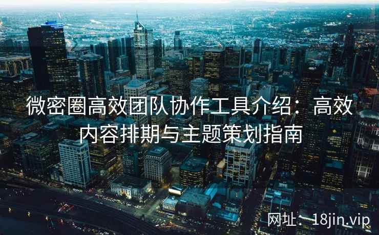 微密圈高效团队协作工具介绍：高效内容排期与主题策划指南