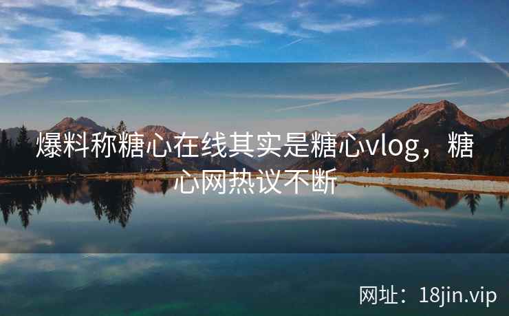 爆料称糖心在线其实是糖心vlog，糖心网热议不断